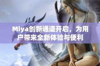 Miya创新通道开启，为用户带来全新体验与便利