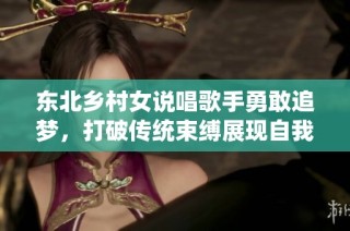 东北乡村女说唱歌手勇敢追梦，打破传统束缚展现自我风采