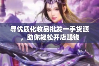 寻优质化妆品批发一手货源，助你轻松开店赚钱