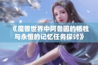 《魔兽世界中阿鲁因的牺牲与永恒的记忆任务探讨》