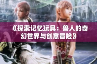 《探索记忆玩具：兽人的奇幻世界与创意冒险》