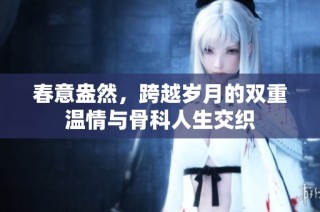 春意盎然，跨越岁月的双重温情与骨科人生交织