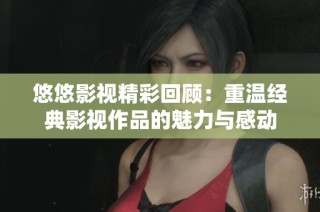 悠悠影视精彩回顾：重温经典影视作品的魅力与感动