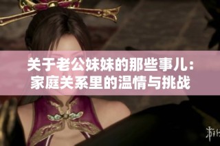 关于老公妹妹的那些事儿：家庭关系里的温情与挑战