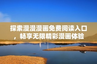 探索漫漫漫画免费阅读入口，畅享无限精彩漫画体验