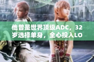 他曾是世界顶级ADC，32岁选择单身，全心投入LOL事业