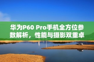 华为P60 Pro手机全方位参数解析，性能与摄影双重卓越体验