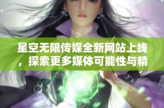星空无限传媒全新网站上线，探索更多媒体可能性与精彩内容