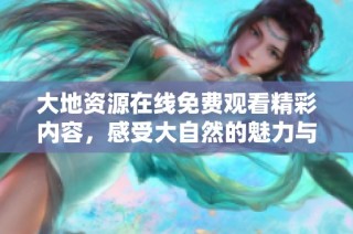 大地资源在线免费观看精彩内容，感受大自然的魅力与奥秘