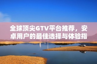 全球顶尖GTV平台推荐，安卓用户的最佳选择与体验指南