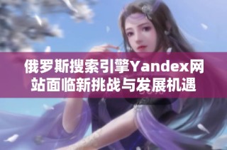 俄罗斯搜索引擎Yandex网站面临新挑战与发展机遇