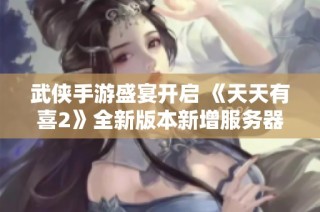武侠手游盛宴开启 《天天有喜2》全新版本新增服务器篇