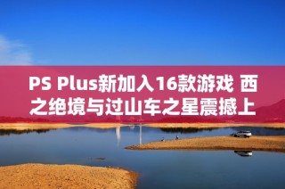PS Plus新加入16款游戏 西之绝境与过山车之星震撼上线