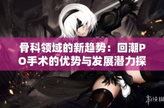 骨科领域的新趋势：回潮PO手术的优势与发展潜力探讨