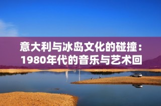 意大利与冰岛文化的碰撞：1980年代的音乐与艺术回顾