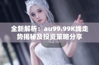 全新解析：au99.99K线走势揭秘及投资策略分享