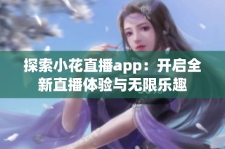 探索小花直播app：开启全新直播体验与无限乐趣