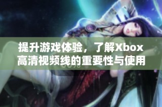 提升游戏体验，了解Xbox高清视频线的重要性与使用技巧