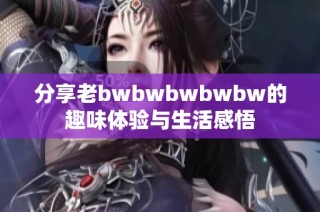 分享老bwbwbwbwbw的趣味体验与生活感悟