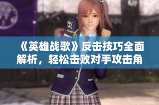 《英雄战歌》反击技巧全面解析，轻松击败对手攻击角色
