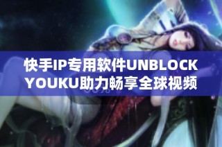 快手IP专用软件UNBLOCKYOUKU助力畅享全球视频平台内容