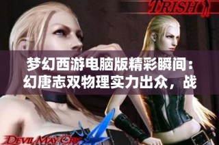 梦幻西游电脑版精彩瞬间：幻唐志双物理实力出众，战胜对手的传奇之路