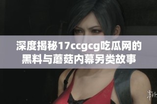 深度揭秘17ccgcg吃瓜网的黑料与蘑菇内幕另类故事