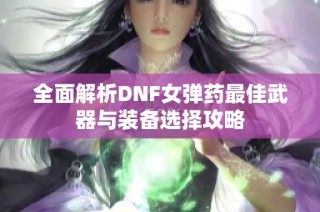 全面解析DNF女弹药最佳武器与装备选择攻略