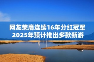 网龙荣膺连续16年分红冠军 2025年预计推出多款新游戏