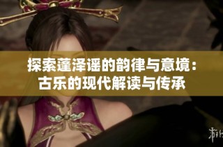 探索蓬泽谣的韵律与意境：古乐的现代解读与传承