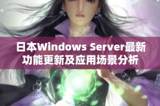 日本Windows Server最新功能更新及应用场景分析