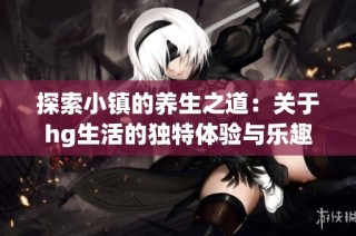 探索小镇的养生之道：关于hg生活的独特体验与乐趣
