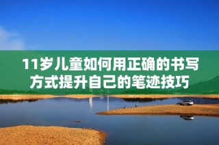 11岁儿童如何用正确的书写方式提升自己的笔迹技巧