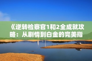 《逆转检察官1和2全成就攻略：从剧情到白金的完美指南》