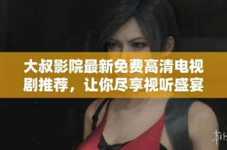 大叔影院最新免费高清电视剧推荐，让你尽享视听盛宴