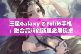 三星Galaxy Z Fold6手机：融合品牌创新理念展现卓越旗舰品质
