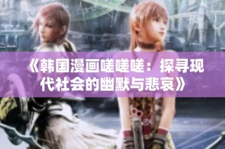 《韩国漫画嗟嗟嗟：探寻现代社会的幽默与悲哀》