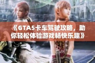 《GTA5卡车驾驶攻略，助你轻松体验游戏畅快乐趣》