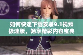 如何快速下载安装9.1视频极速版，畅享精彩内容宝典