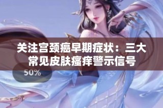 关注宫颈癌早期症状：三大常见皮肤瘙痒警示信号
