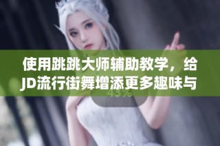 使用跳跳大师辅助教学，给JD流行街舞增添更多趣味与互动体验！