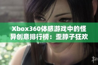 Xbox360体感游戏中的怪异创意排行榜：歪脖子狂欢背后的故事与思考