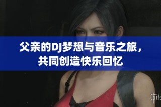 父亲的DJ梦想与音乐之旅，共同创造快乐回忆