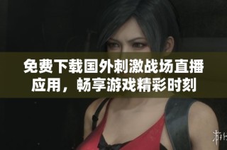免费下载国外刺激战场直播应用，畅享游戏精彩时刻