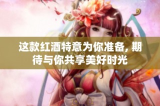 这款红酒特意为你准备, 期待与你共享美好时光