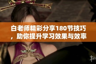 白老师精彩分享180节技巧，助你提升学习效果与效率