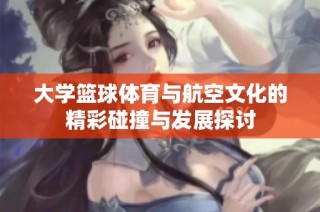 大学篮球体育与航空文化的精彩碰撞与发展探讨