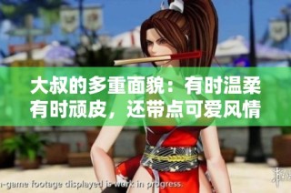 大叔的多重面貌：有时温柔有时顽皮，还带点可爱风情