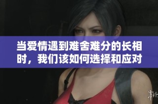 当爱情遇到难舍难分的长相时，我们该如何选择和应对