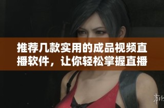 推荐几款实用的成品视频直播软件，让你轻松掌握直播技巧